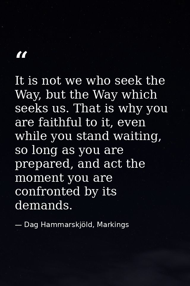 It is not we who seek the Way, but the Way which seeks us. That is why you are faithful to it, even while you stand wait — Dag Hammarskjöld, Markings