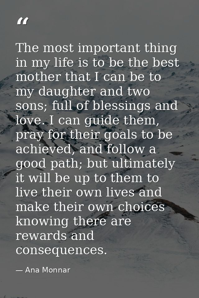 The most important thing in my life is to be the best mother that I can be to my daughter and two sons; full of blessing — Ana Monnar