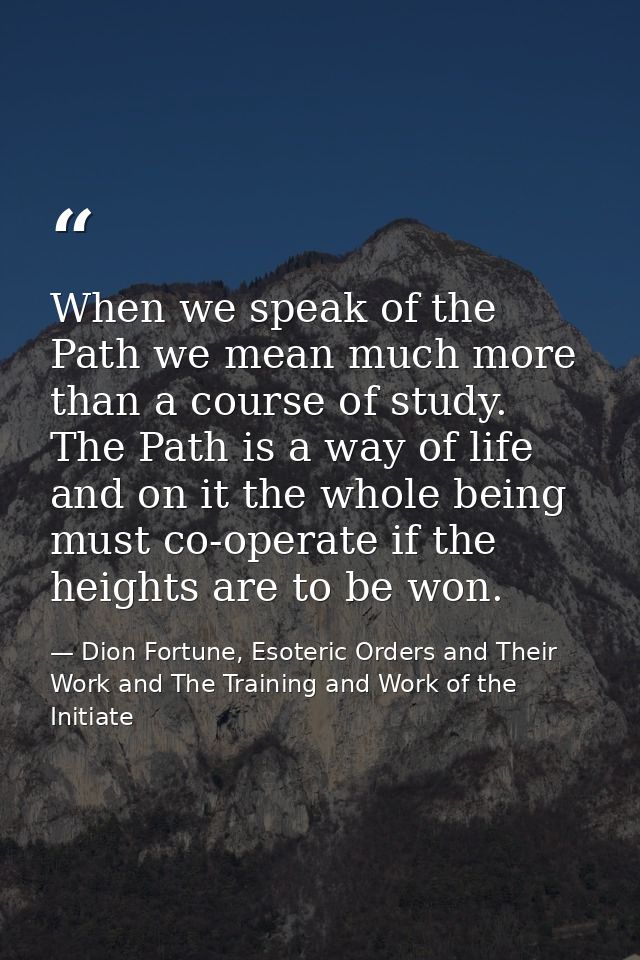 When we speak of the Path we mean much more than a course of study. The Path is a way of life and on it the whole being  — Dion Fortune, Esoteric Orders and Their Work and The Training and Work of the Initiate