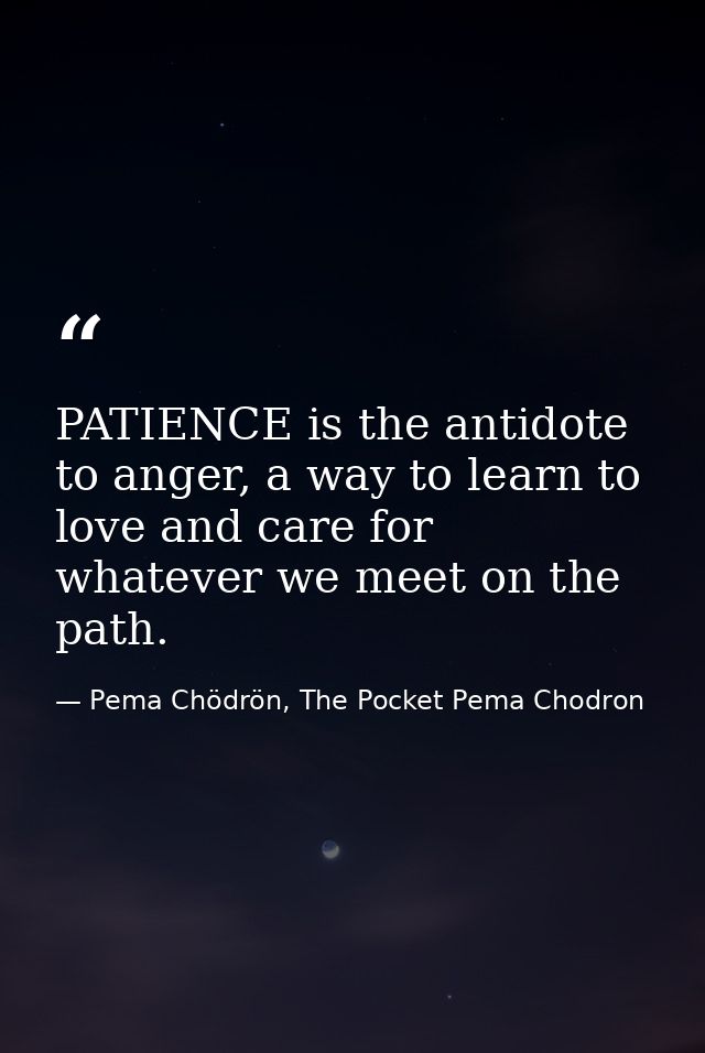 PATIENCE is the antidote to anger, a way to learn to love and care for whatever we meet on the path. — Pema Chödrön, The Pocket Pema Chodron