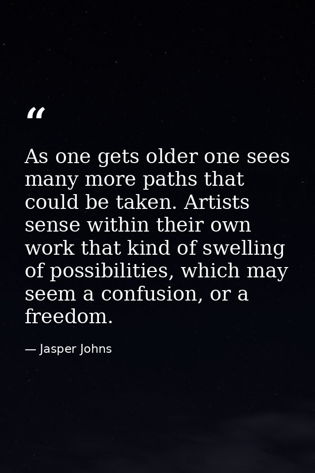 As one gets older one sees many more paths that could be taken. Artists sense within their own work that kind of swellin — Jasper Johns