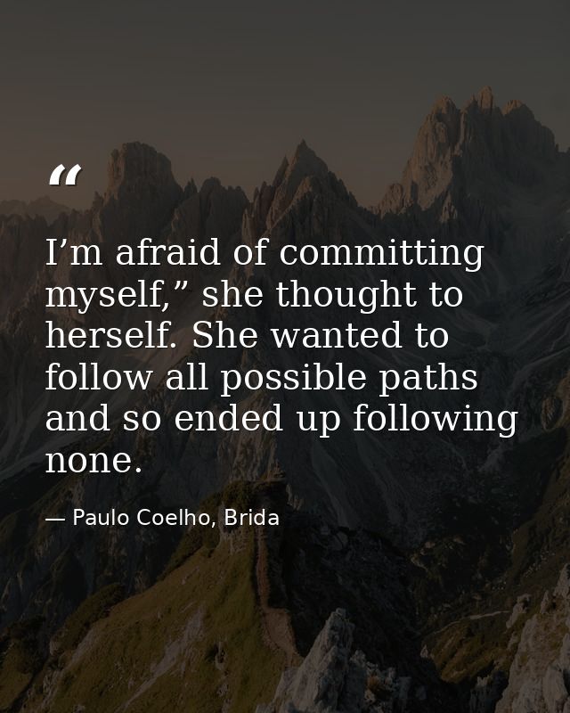 I’m afraid of committing myself,” she thought to herself. She wanted to follow all possible paths and so ended up follow — Paulo Coelho, Brida
