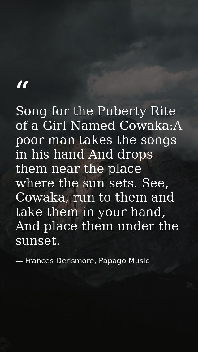 Song for the Puberty Rite of a Girl Named Cowaka:A poor man takes the songs in his hand And drops them near the place wh — Frances Densmore, Papago Music