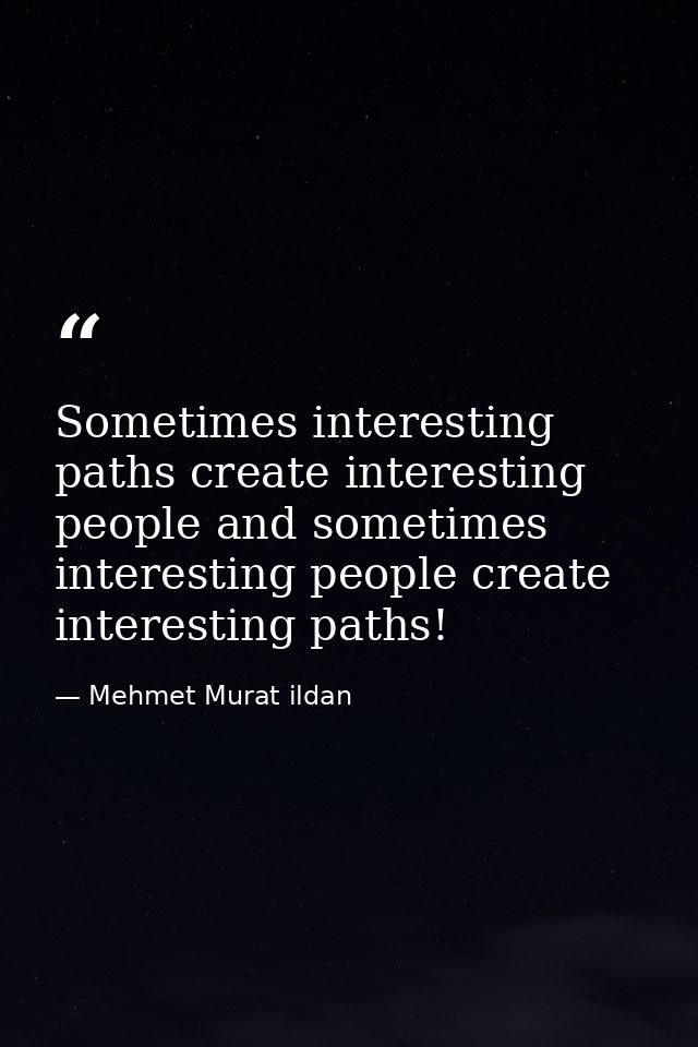 Sometimes interesting paths create interesting people and sometimes interesting people create interesting paths! — Mehmet Murat ildan
