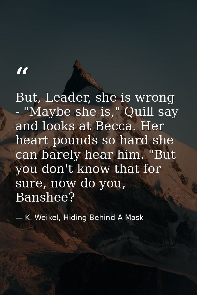 But, Leader, she is wrong - "Maybe she is," Quill say and looks at Becca. Her heart pounds so hard she can barely hear h — K. Weikel, Hiding Behind A Mask