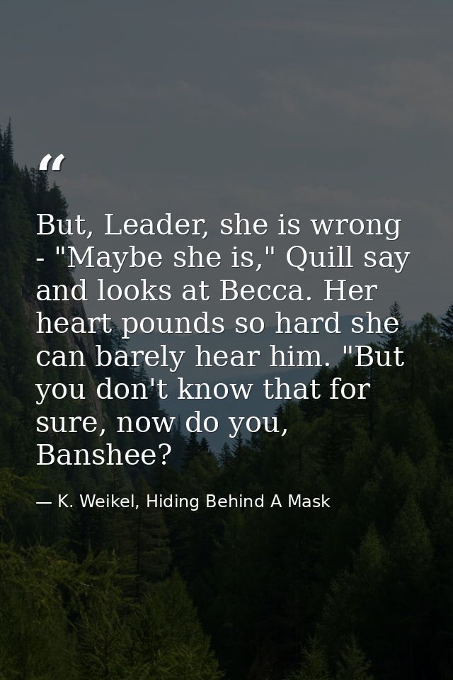 But, Leader, she is wrong - "Maybe she is," Quill say and looks at Becca. Her heart pounds so hard she can barely hear h — K. Weikel, Hiding Behind A Mask