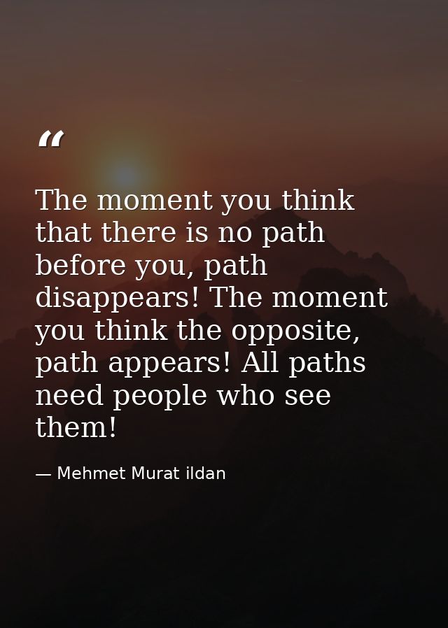 The moment you think that there is no path before you, path disappears! The moment you think the opposite, path appears! — Mehmet Murat ildan