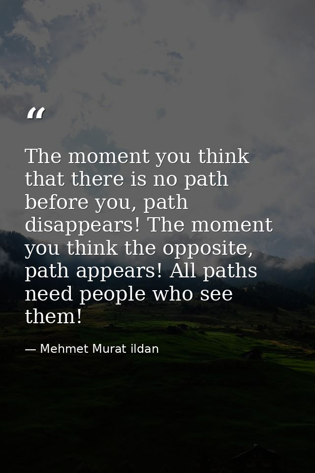 The moment you think that there is no path before you, path disappears! The moment you think the opposite, path appears! — Mehmet Murat ildan