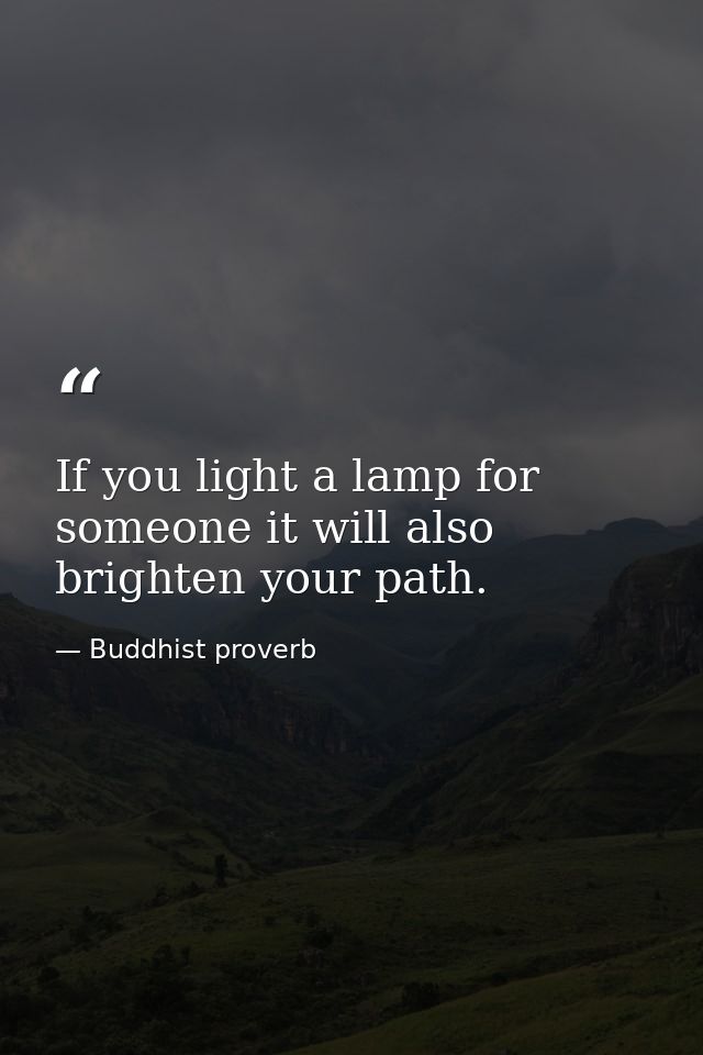 If you light a lamp for someone it will also brighten your path. — Buddhist proverb