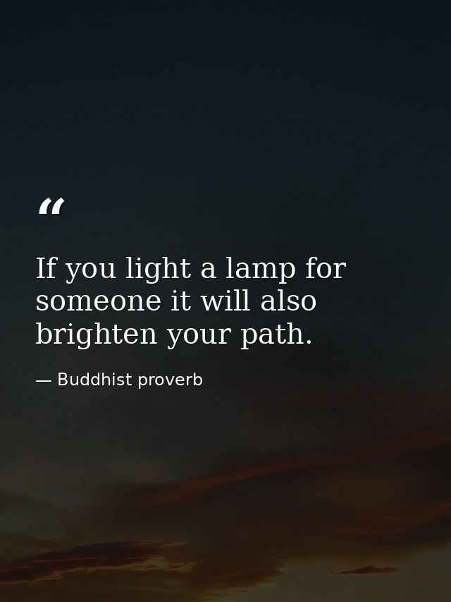 If you light a lamp for someone it will also brighten your path. — Buddhist proverb