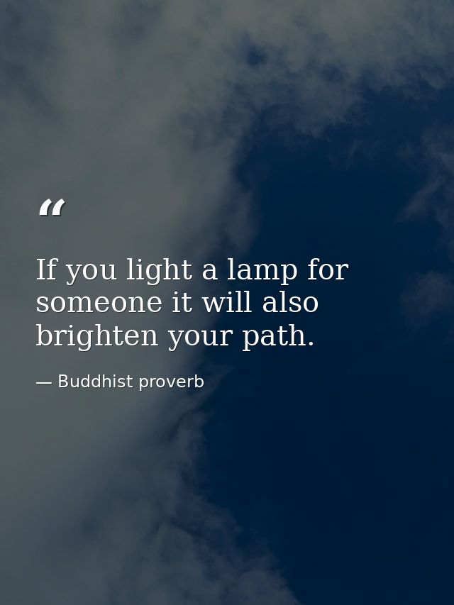 If you light a lamp for someone it will also brighten your path. — Buddhist proverb