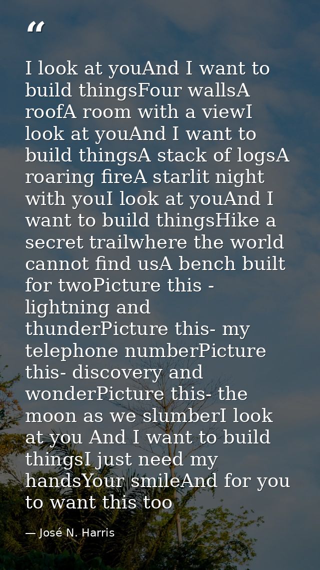 I look at youAnd I want to build thingsFour wallsA roofA room with a viewI look at youAnd I want to build thingsA stack  — José N. Harris