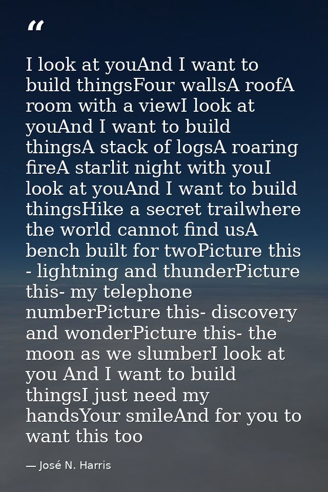 I look at youAnd I want to build thingsFour wallsA roofA room with a viewI look at youAnd I want to build thingsA stack  — José N. Harris