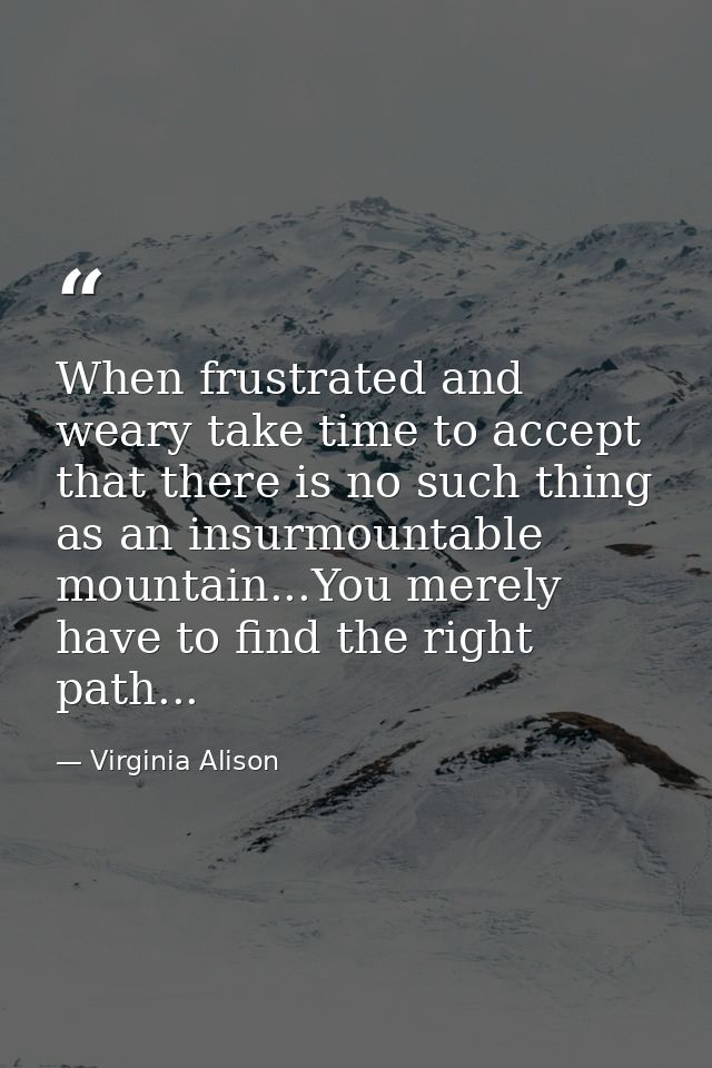 When frustrated and weary take time to accept that there is no such thing as an insurmountable mountain...You merely hav — Virginia Alison