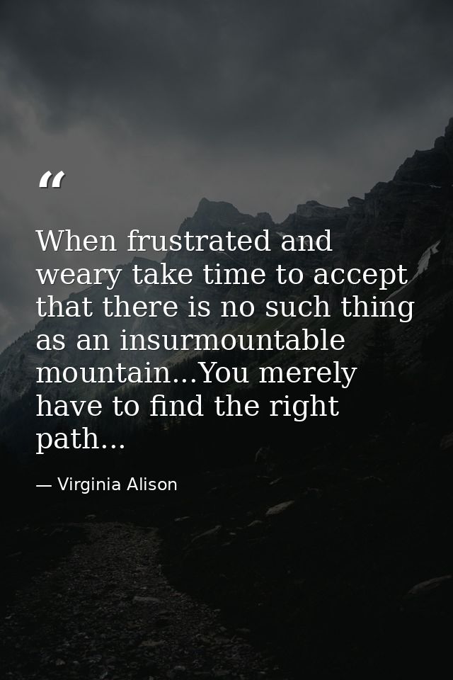 When frustrated and weary take time to accept that there is no such thing as an insurmountable mountain...You merely hav — Virginia Alison