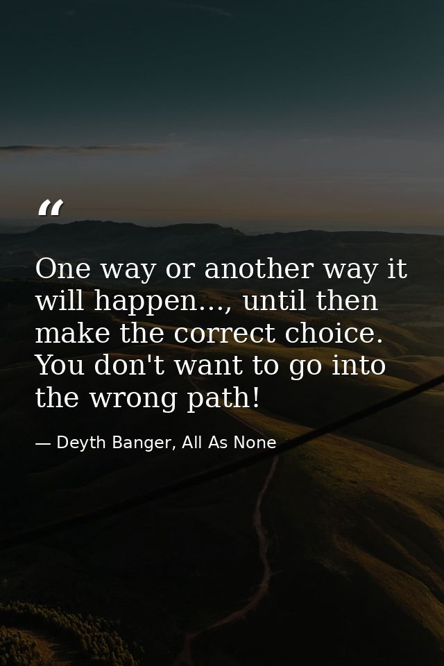 One way or another way it will happen..., until then make the correct choice. You don't want to go into the wrong path! — Deyth Banger, All As None