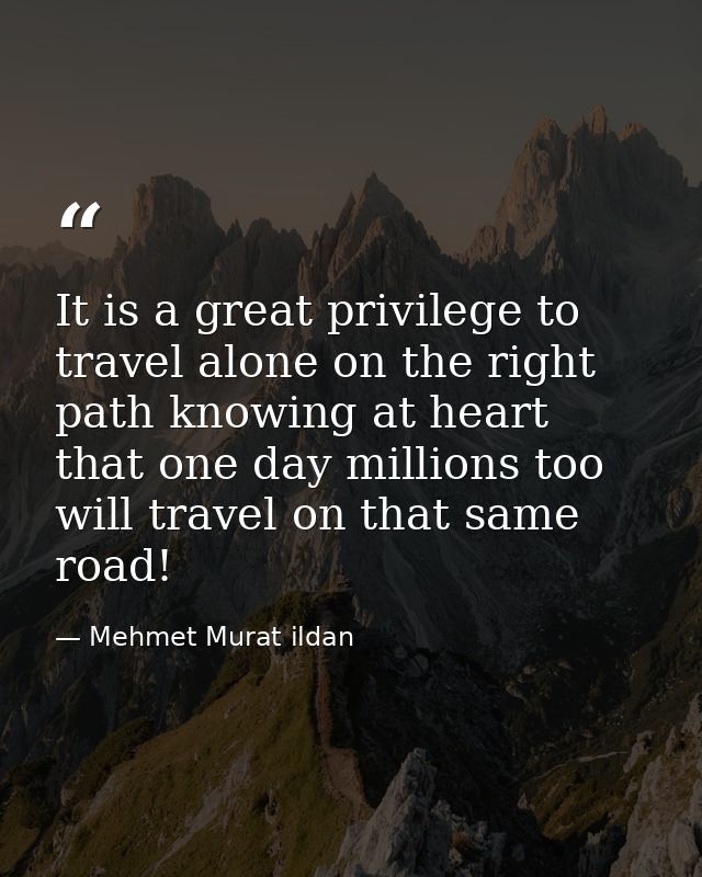 It is a great privilege to travel alone on the right path knowing at heart that one day millions too will travel on that — Mehmet Murat ildan