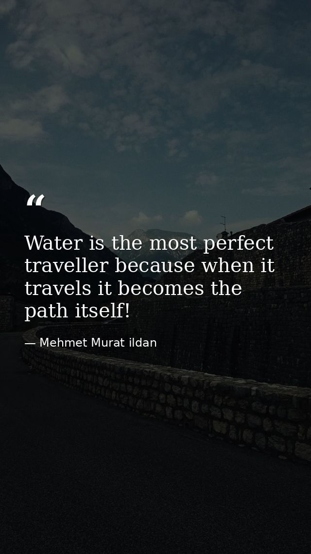 Water is the most perfect traveller because when it travels it becomes the path itself! — Mehmet Murat ildan