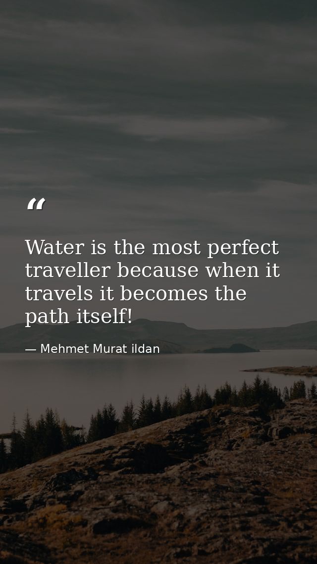 Water is the most perfect traveller because when it travels it becomes the path itself! — Mehmet Murat ildan