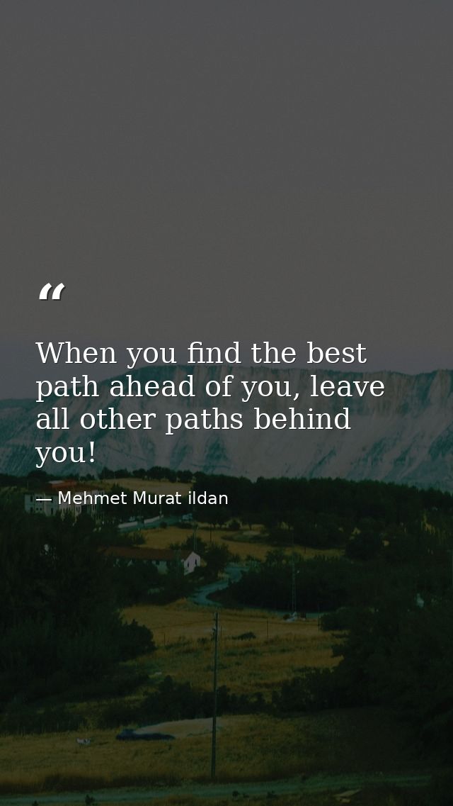 When you find the best path ahead of you, leave all other paths behind you! — Mehmet Murat ildan