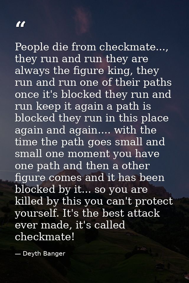 People die from checkmate..., they run and run they are always the figure king, they run and run one of their paths once — Deyth Banger