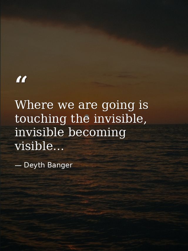 Where we are going is touching the invisible, invisible becoming visible... — Deyth Banger