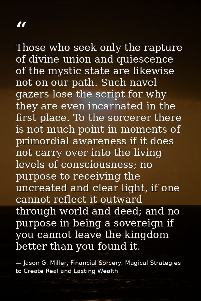 Those who seek only the rapture of divine union and quiescence of the mystic state are likewise not on our path. Such na — Jason G. Miller, Financial Sorcery: Magical Strategies to Create Real and Lasting Wealth