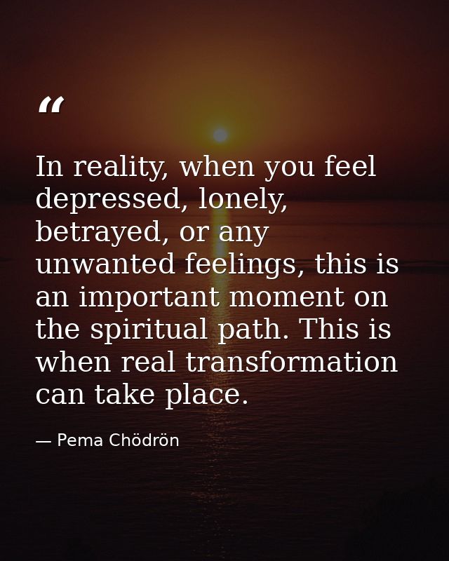 In reality, when you feel depressed, lonely, betrayed, or any unwanted feelings, this is an important moment on the spir — Pema Chödrön
