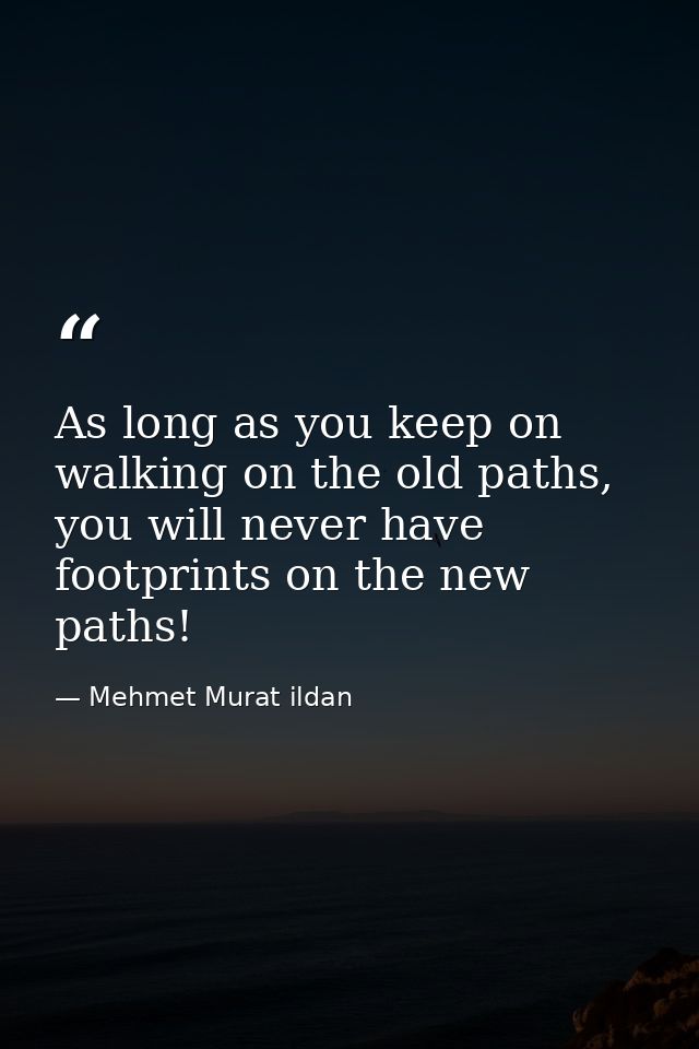 As long as you keep on walking on the old paths, you will never have footprints on the new paths! — Mehmet Murat ildan