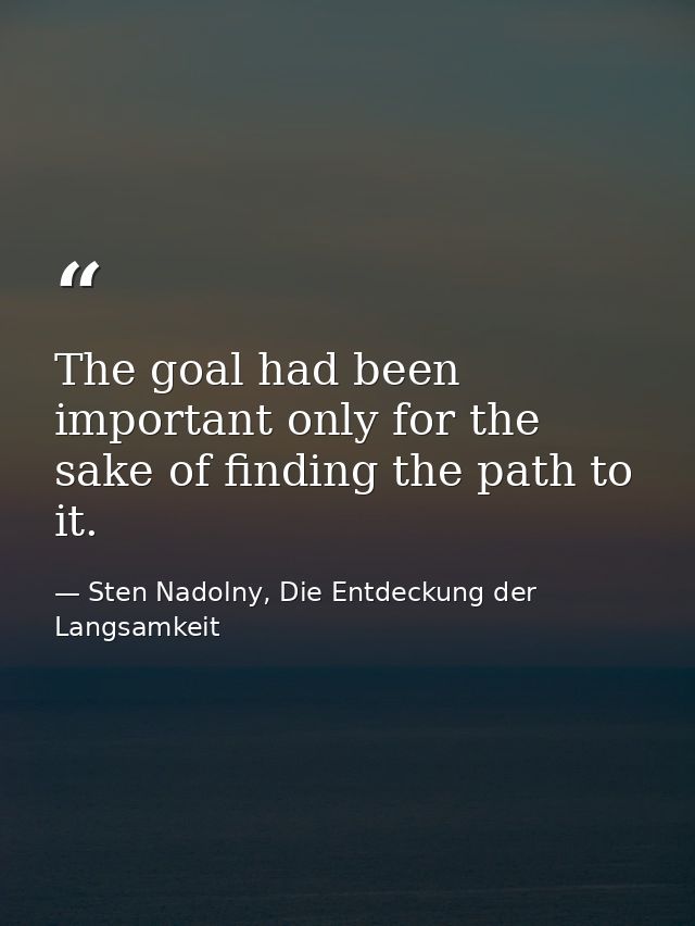 The goal had been important only for the sake of finding the path to it. — Sten Nadolny, Die Entdeckung der Langsamkeit