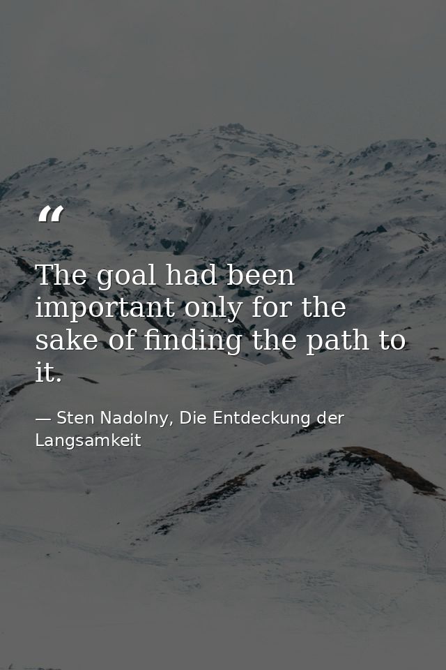 The goal had been important only for the sake of finding the path to it. — Sten Nadolny, Die Entdeckung der Langsamkeit