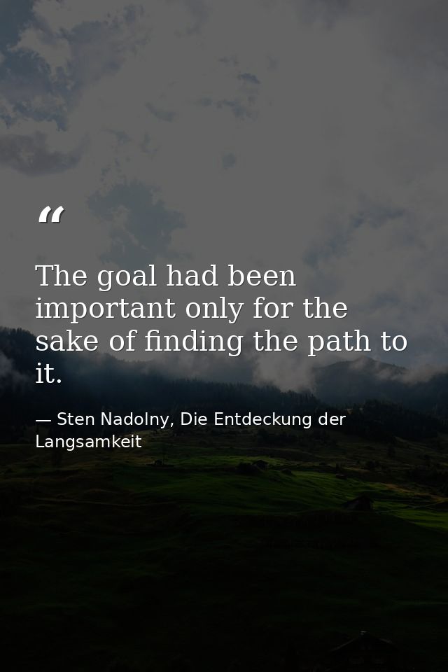 The goal had been important only for the sake of finding the path to it. — Sten Nadolny, Die Entdeckung der Langsamkeit