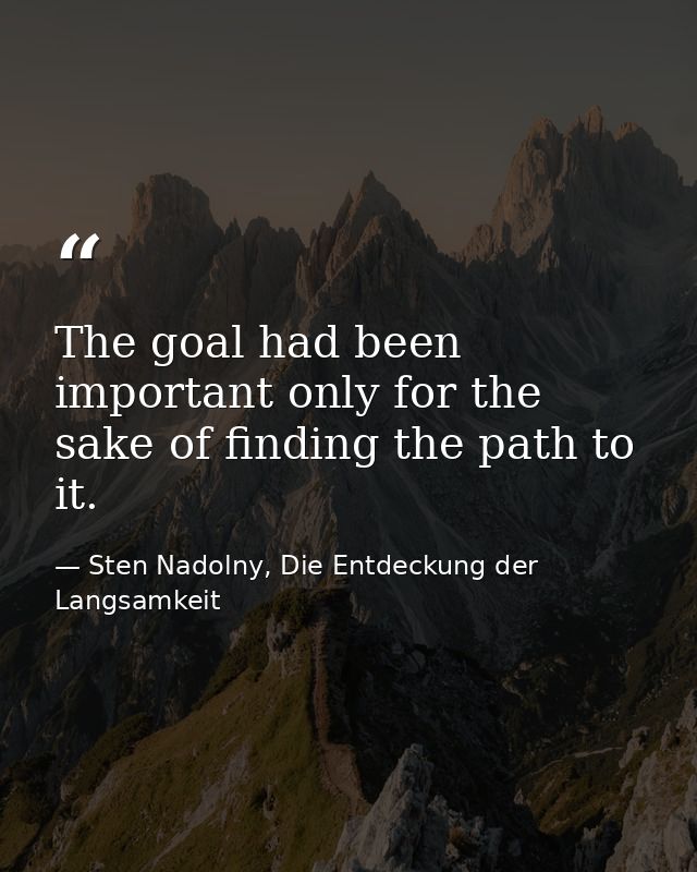 The goal had been important only for the sake of finding the path to it. — Sten Nadolny, Die Entdeckung der Langsamkeit