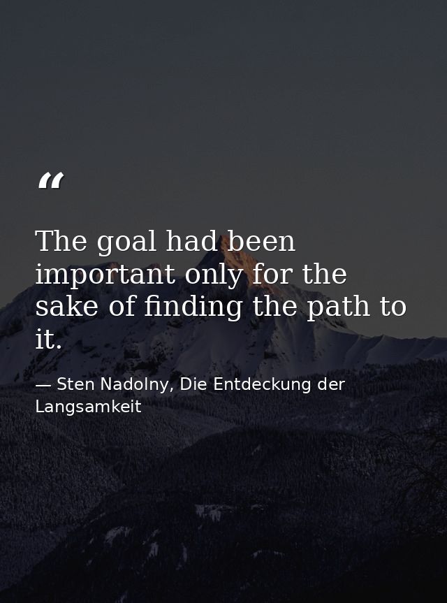 The goal had been important only for the sake of finding the path to it. — Sten Nadolny, Die Entdeckung der Langsamkeit