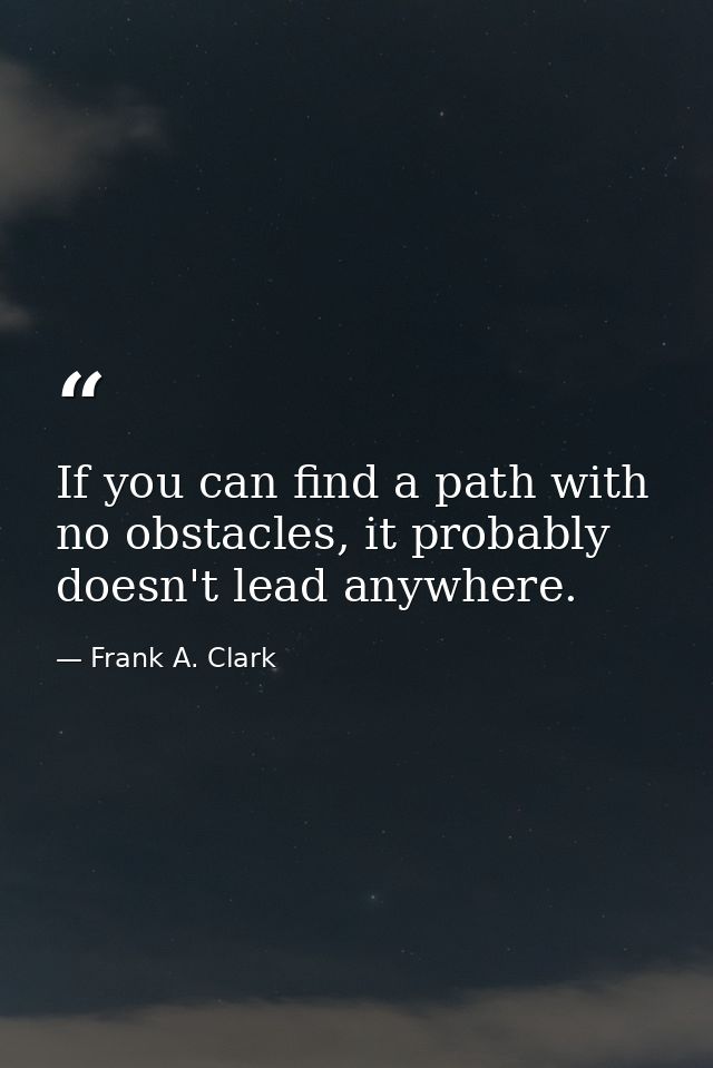 If you can find a path with no obstacles, it probably doesn't lead anywhere. — Frank A. Clark
