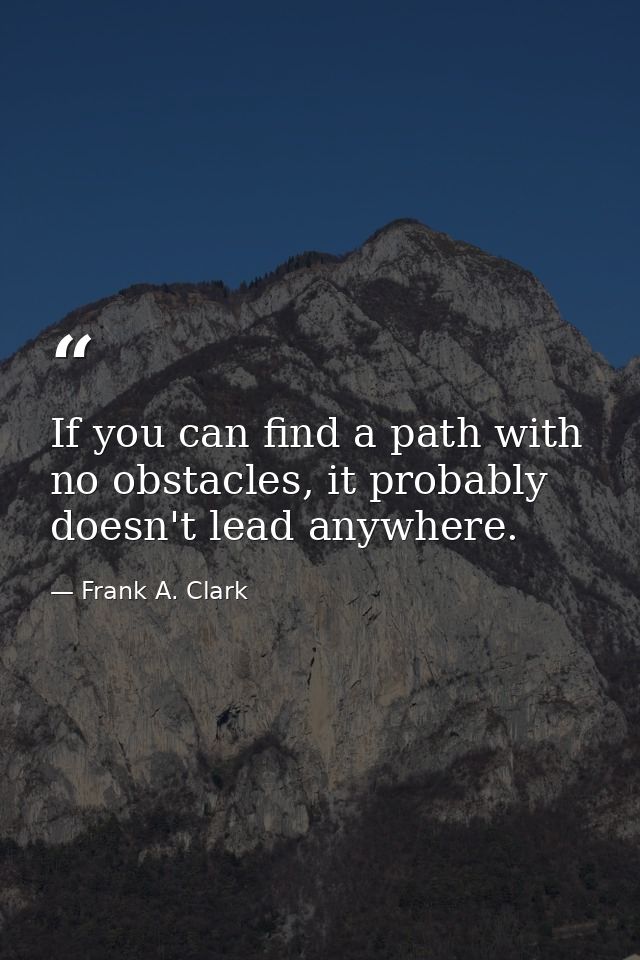 If you can find a path with no obstacles, it probably doesn't lead anywhere. — Frank A. Clark