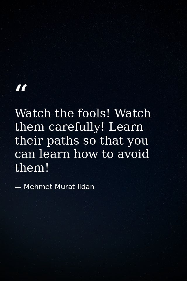 Watch the fools! Watch them carefully! Learn their paths so that you can learn how to avoid them! — Mehmet Murat ildan