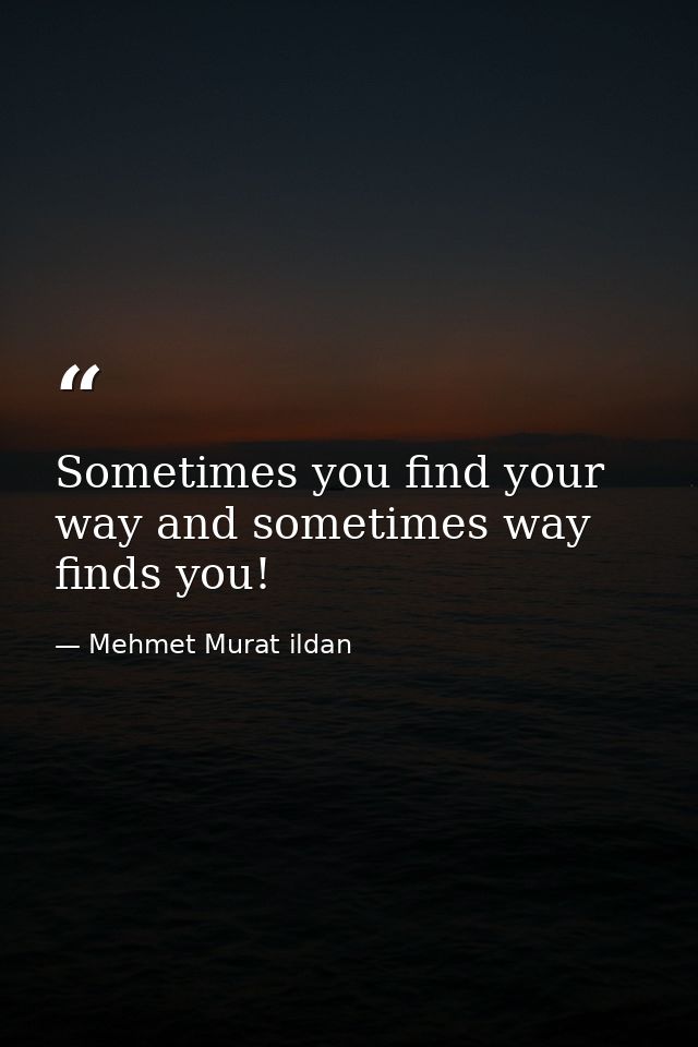 Sometimes you find your way and sometimes way finds you! — Mehmet Murat ildan