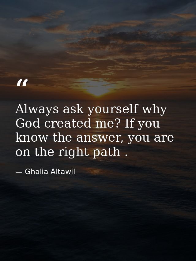 Always ask yourself why God created me? If you know the answer, you are on the right path . — Ghalia Altawil