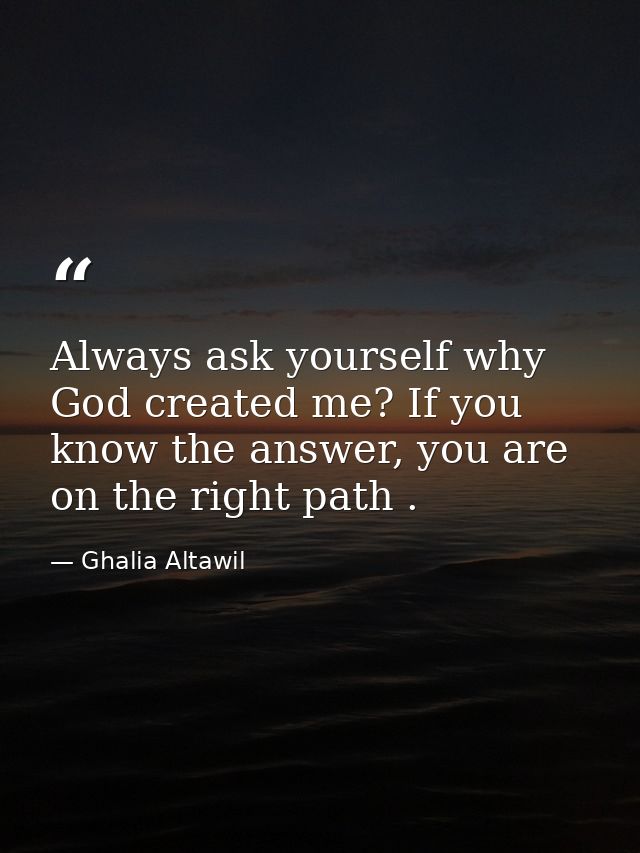 Always ask yourself why God created me? If you know the answer, you are on the right path . — Ghalia Altawil