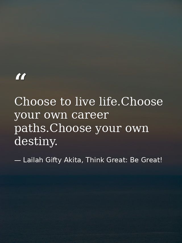 Choose to live life.Choose your own career paths.Choose your own destiny. — Lailah Gifty Akita, Think Great: Be Great!