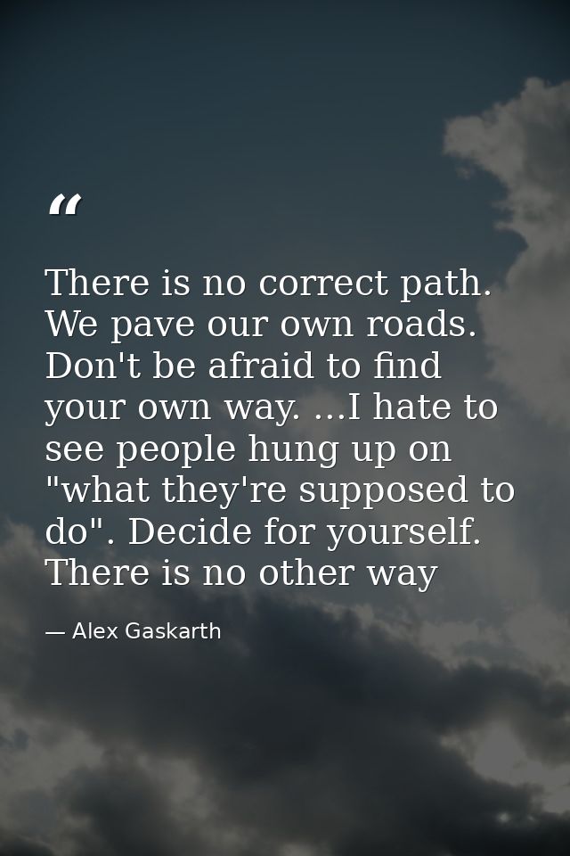 There is no correct path. We pave our own roads. Don't be afraid to find your own way. ...I hate to see people hung up o — Alex Gaskarth