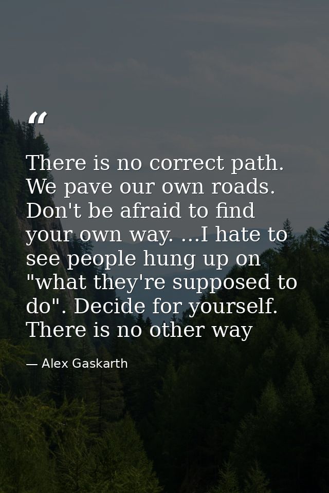There is no correct path. We pave our own roads. Don't be afraid to find your own way. ...I hate to see people hung up o — Alex Gaskarth