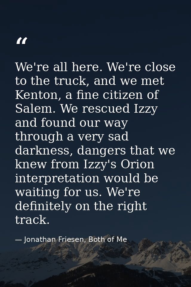 We're all here. We're close to the truck, and we met Kenton, a fine citizen of Salem. We rescued Izzy and found our way  — Jonathan Friesen, Both of Me