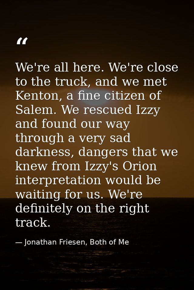 We're all here. We're close to the truck, and we met Kenton, a fine citizen of Salem. We rescued Izzy and found our way  — Jonathan Friesen, Both of Me