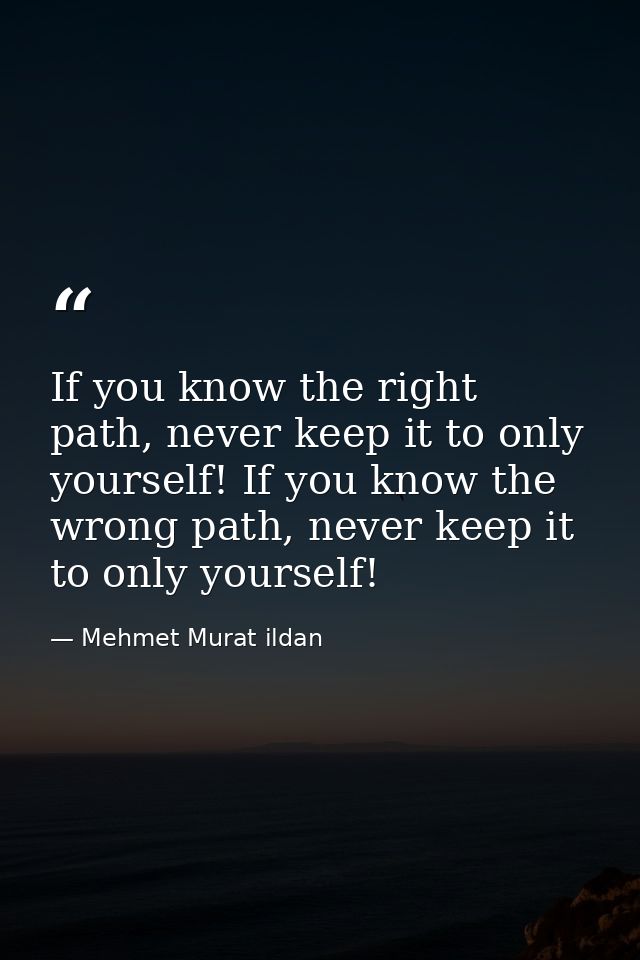 If you know the right path, never keep it to only yourself! If you know the wrong path, never keep it to only yourself! — Mehmet Murat ildan