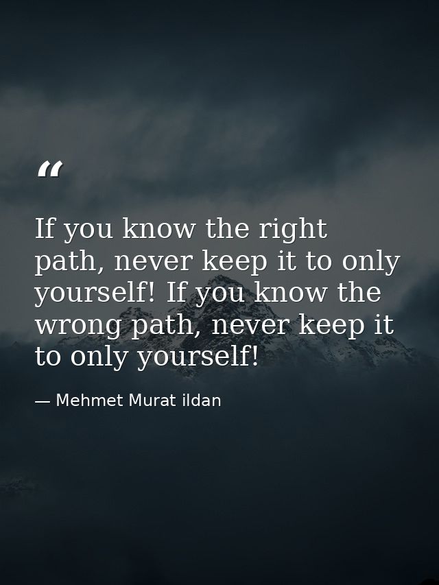 If you know the right path, never keep it to only yourself! If you know the wrong path, never keep it to only yourself! — Mehmet Murat ildan