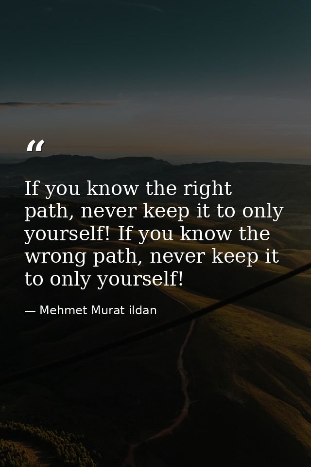 If you know the right path, never keep it to only yourself! If you know the wrong path, never keep it to only yourself! — Mehmet Murat ildan