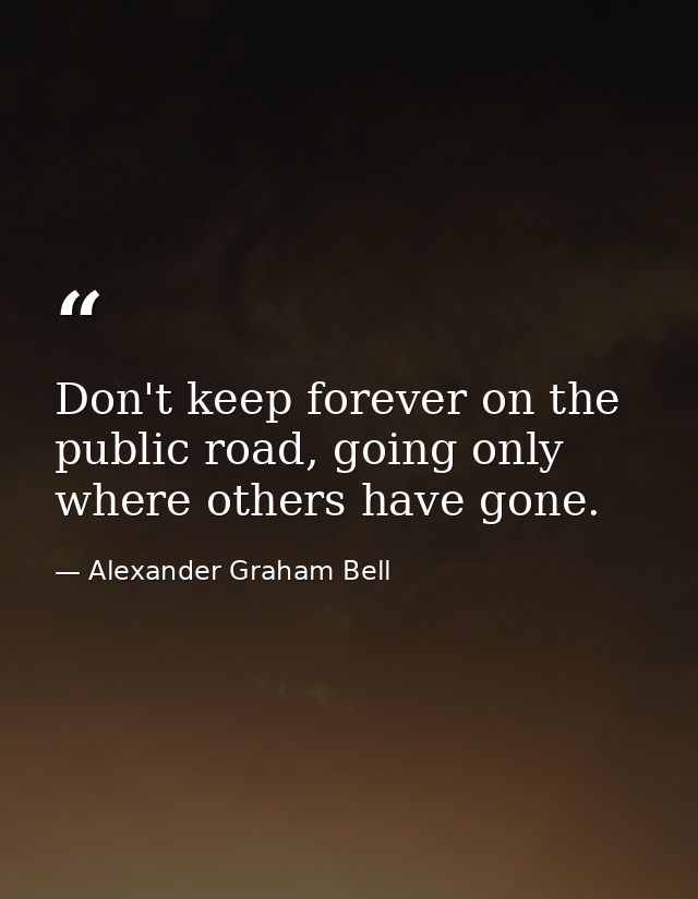 Don't keep forever on the public road, going only where others have gone. — Alexander Graham Bell