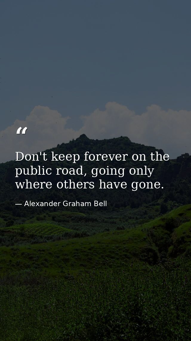 Don't keep forever on the public road, going only where others have gone. — Alexander Graham Bell